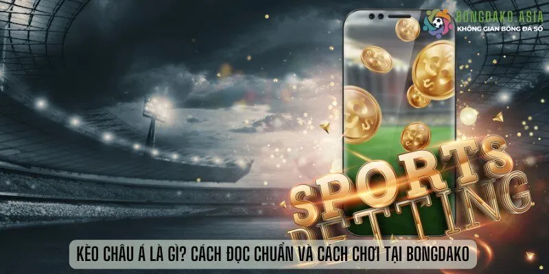 Kèo Châu Á Là Gì? Cách Đọc Chuẩn Và Cách Chơi Tại Bongdako