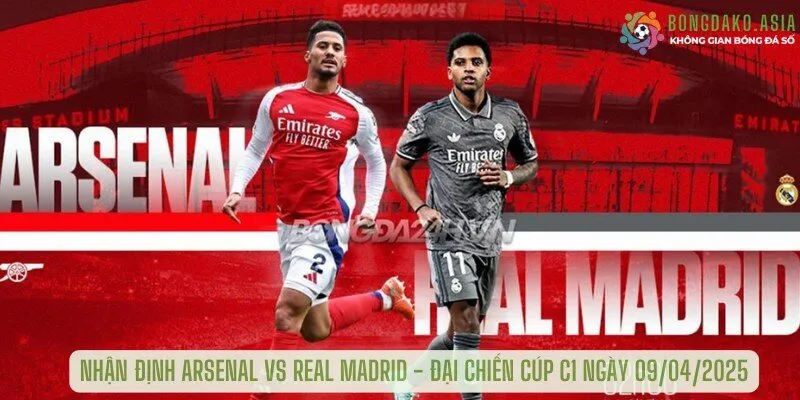 Nhận định Arsenal vs Real Madrid - Đại Chiến Cúp C1 Ngày 09/04/2025